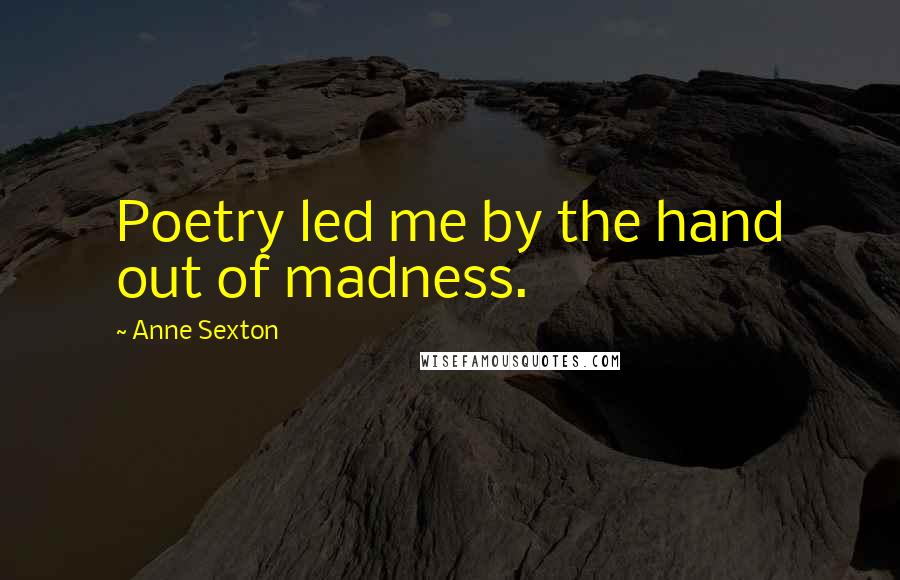 Anne Sexton Quotes: Poetry led me by the hand out of madness.