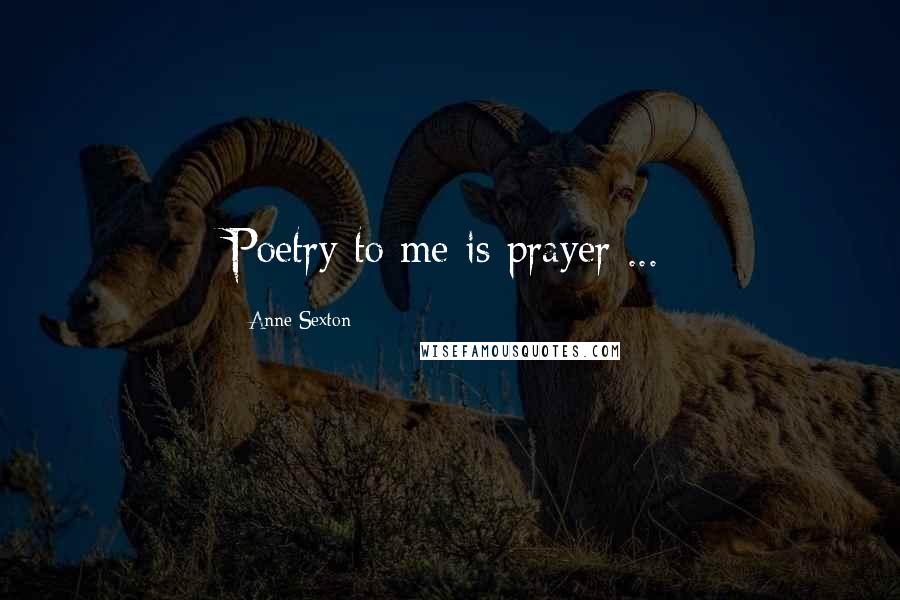 Anne Sexton Quotes: Poetry to me is prayer ...