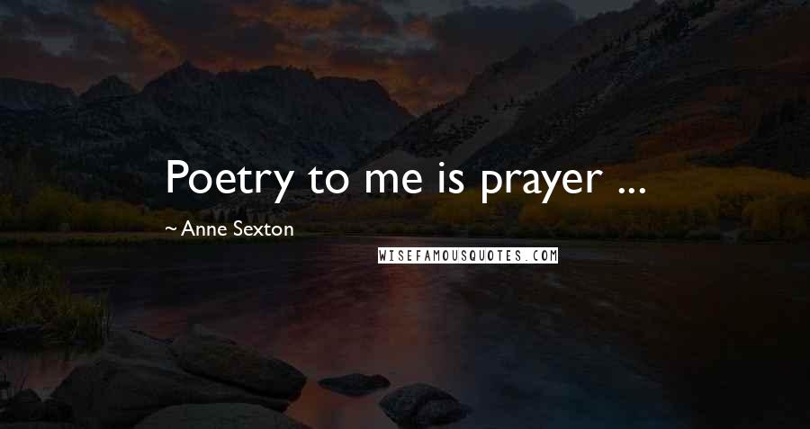 Anne Sexton Quotes: Poetry to me is prayer ...