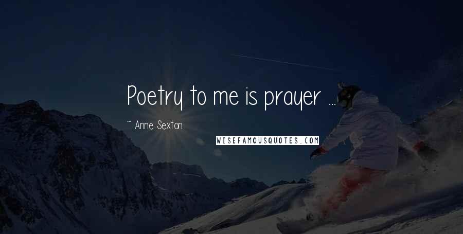 Anne Sexton Quotes: Poetry to me is prayer ...
