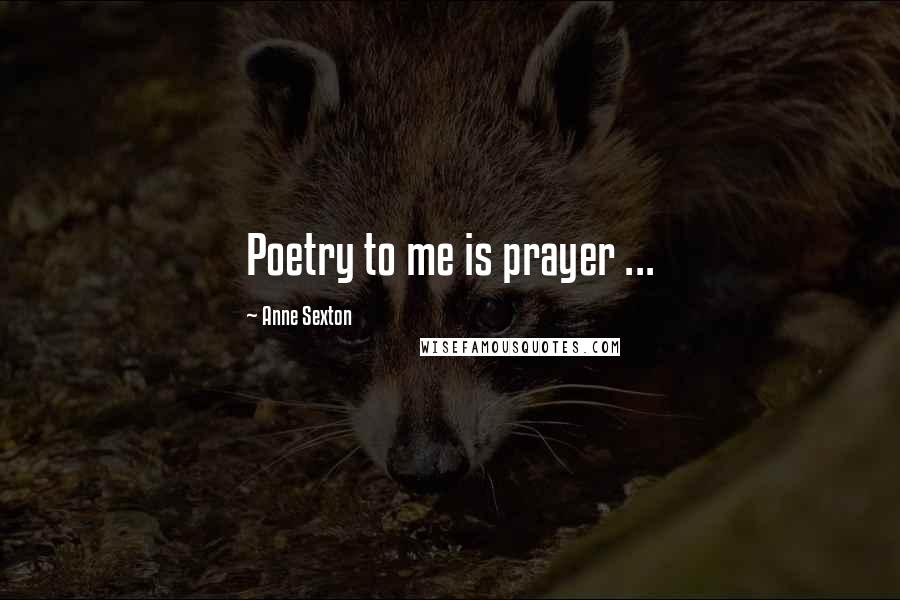 Anne Sexton Quotes: Poetry to me is prayer ...