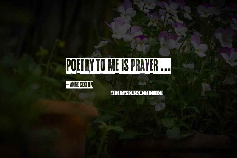 Anne Sexton Quotes: Poetry to me is prayer ...