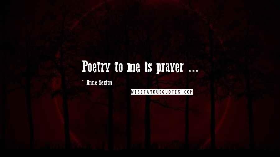Anne Sexton Quotes: Poetry to me is prayer ...