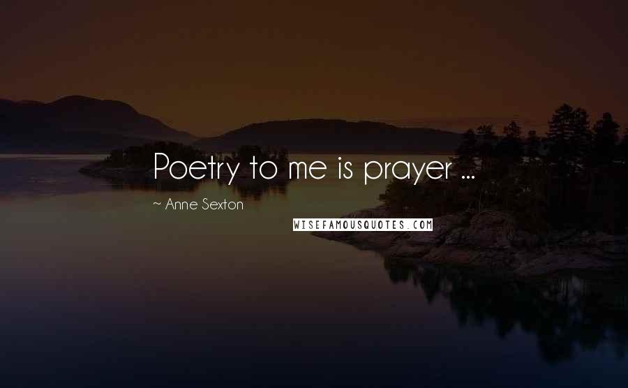 Anne Sexton Quotes: Poetry to me is prayer ...