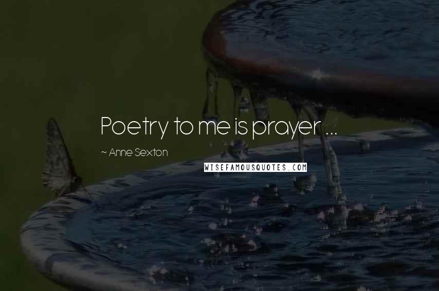 Anne Sexton Quotes: Poetry to me is prayer ...