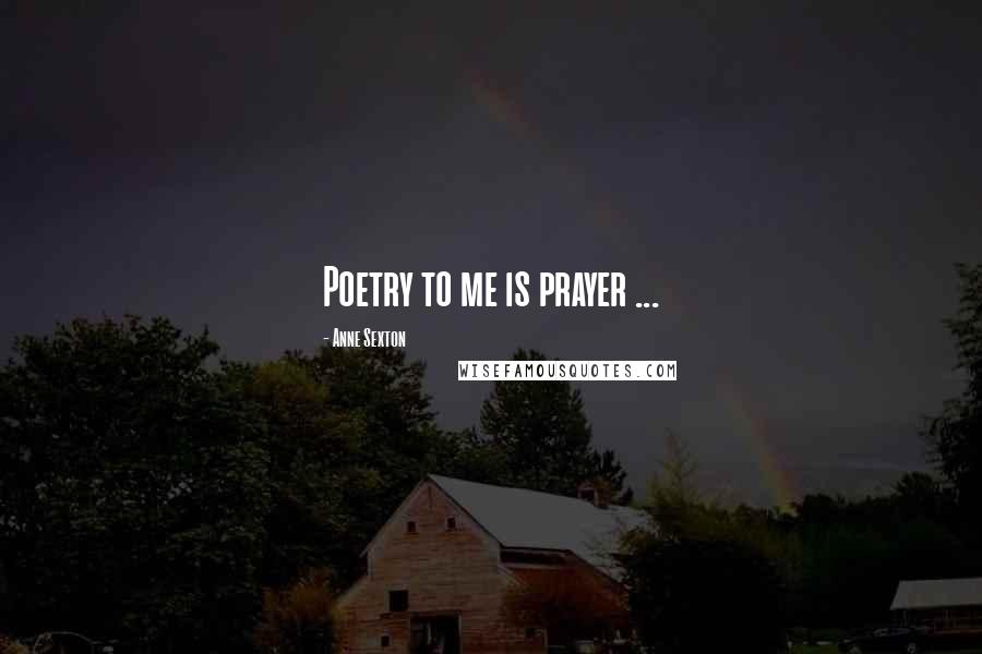 Anne Sexton Quotes: Poetry to me is prayer ...