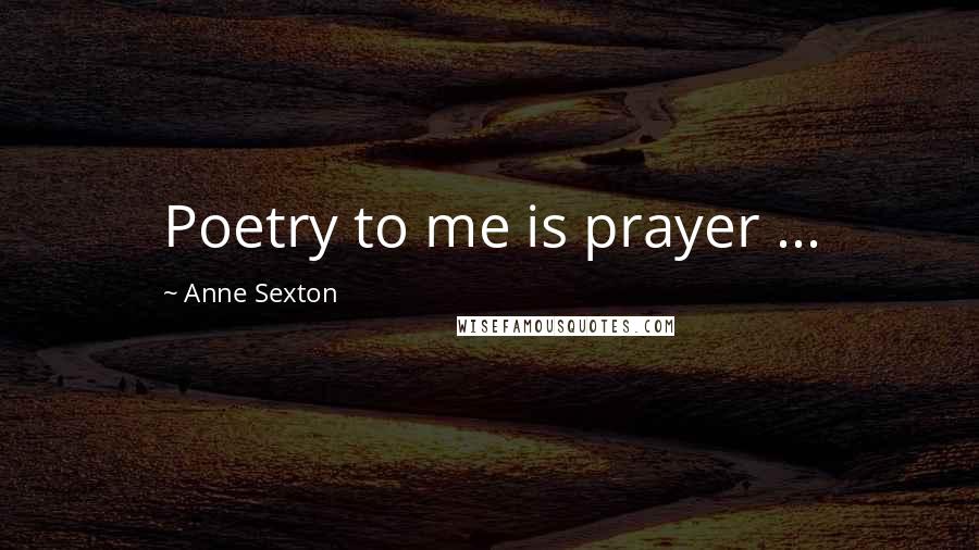 Anne Sexton Quotes: Poetry to me is prayer ...