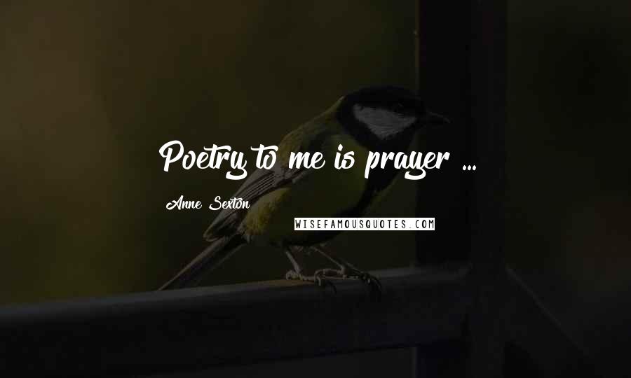 Anne Sexton Quotes: Poetry to me is prayer ...