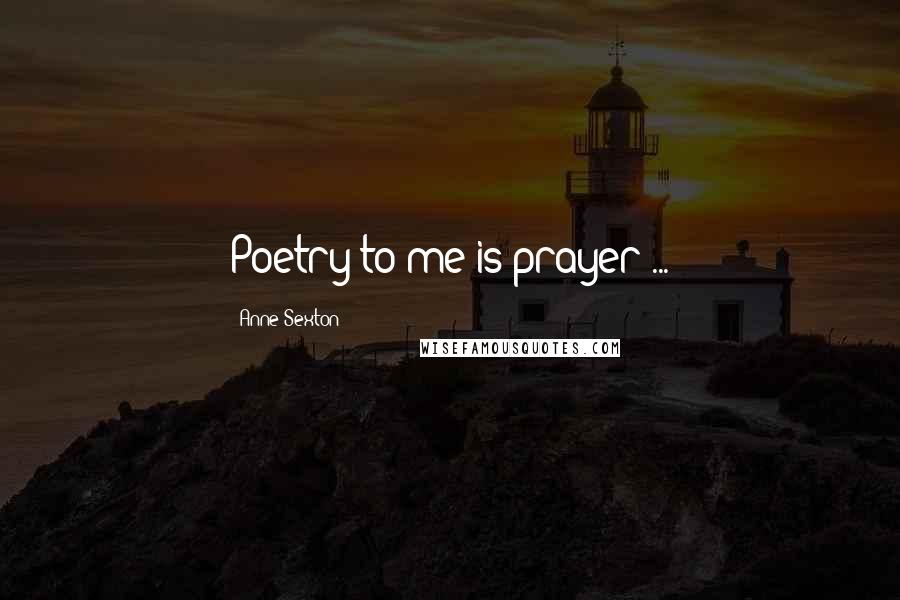 Anne Sexton Quotes: Poetry to me is prayer ...