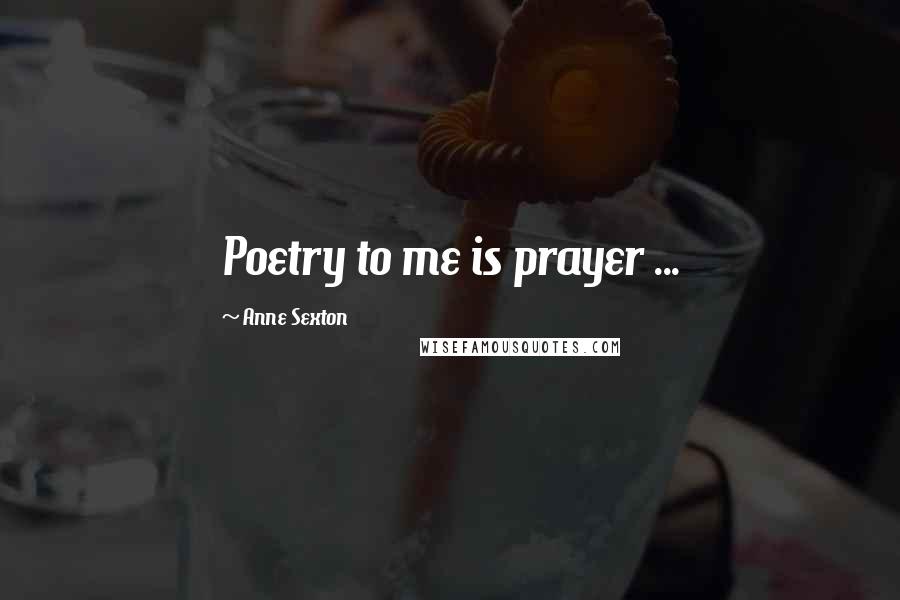 Anne Sexton Quotes: Poetry to me is prayer ...