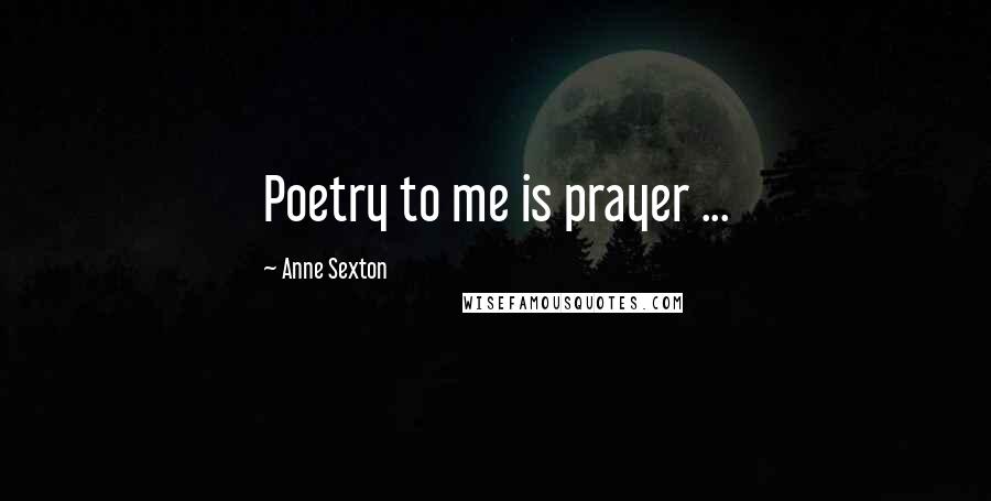 Anne Sexton Quotes: Poetry to me is prayer ...