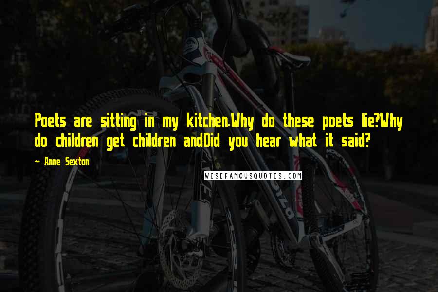 Anne Sexton Quotes: Poets are sitting in my kitchen.Why do these poets lie?Why do children get children andDid you hear what it said?