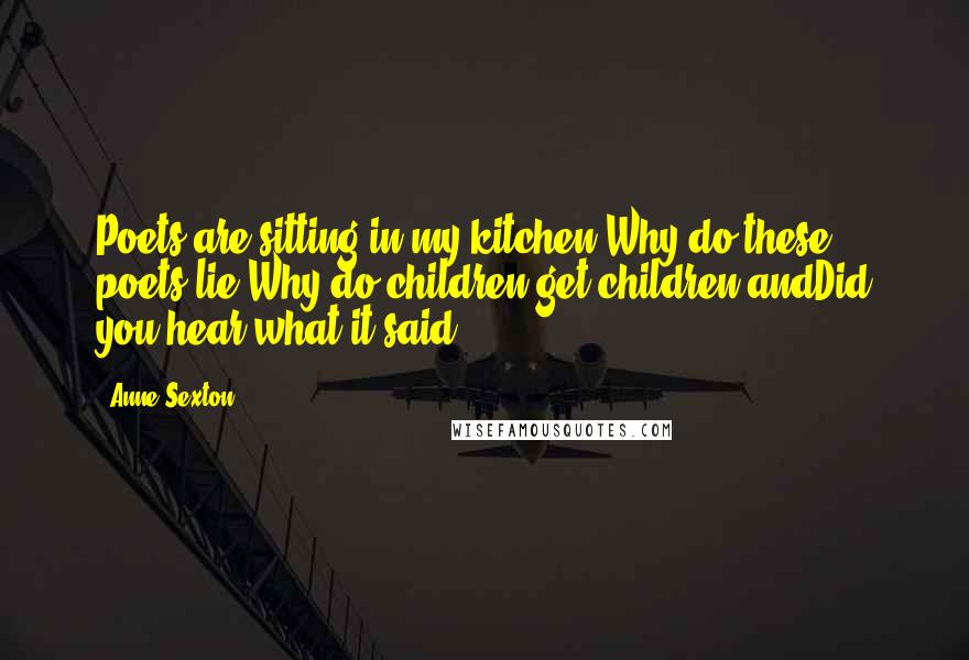 Anne Sexton Quotes: Poets are sitting in my kitchen.Why do these poets lie?Why do children get children andDid you hear what it said?