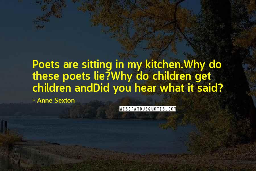 Anne Sexton Quotes: Poets are sitting in my kitchen.Why do these poets lie?Why do children get children andDid you hear what it said?