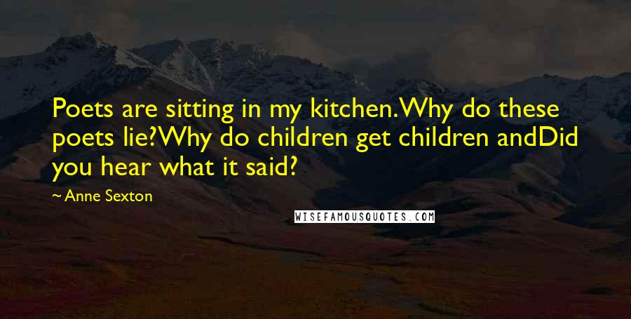 Anne Sexton Quotes: Poets are sitting in my kitchen.Why do these poets lie?Why do children get children andDid you hear what it said?