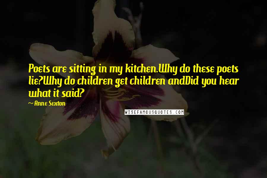 Anne Sexton Quotes: Poets are sitting in my kitchen.Why do these poets lie?Why do children get children andDid you hear what it said?