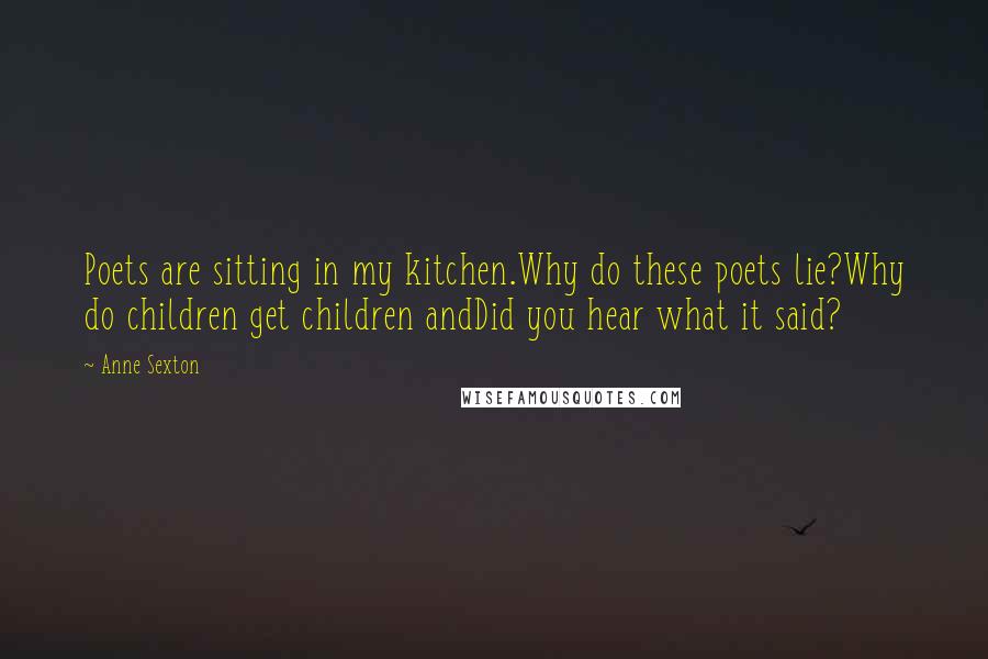 Anne Sexton Quotes: Poets are sitting in my kitchen.Why do these poets lie?Why do children get children andDid you hear what it said?