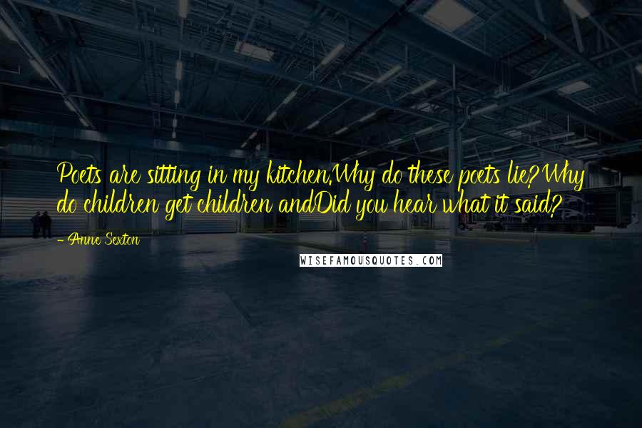 Anne Sexton Quotes: Poets are sitting in my kitchen.Why do these poets lie?Why do children get children andDid you hear what it said?