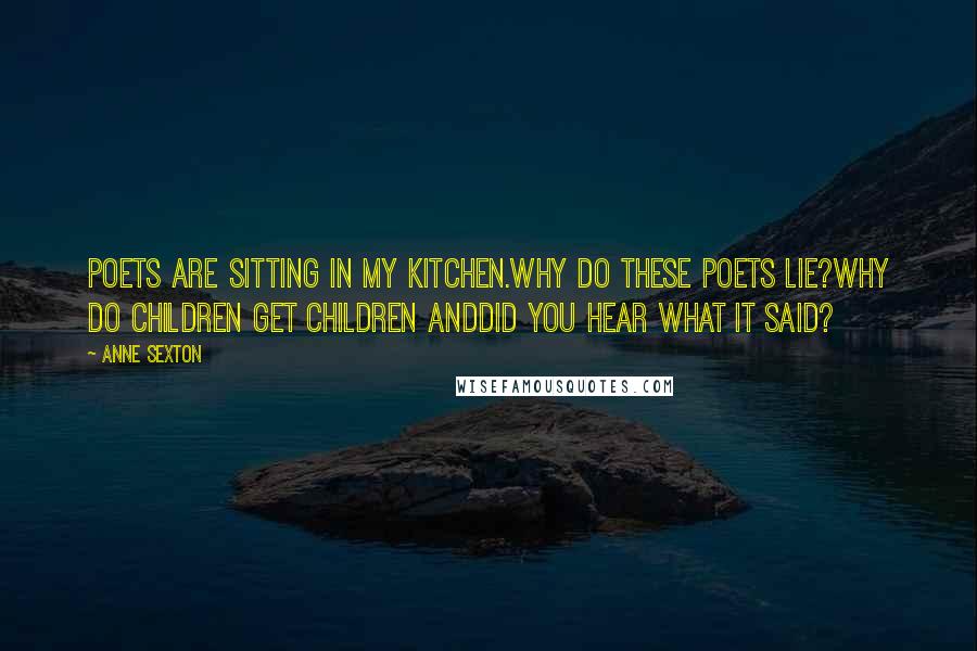 Anne Sexton Quotes: Poets are sitting in my kitchen.Why do these poets lie?Why do children get children andDid you hear what it said?