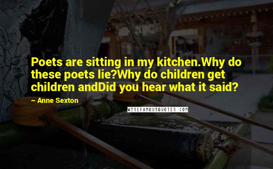 Anne Sexton Quotes: Poets are sitting in my kitchen.Why do these poets lie?Why do children get children andDid you hear what it said?