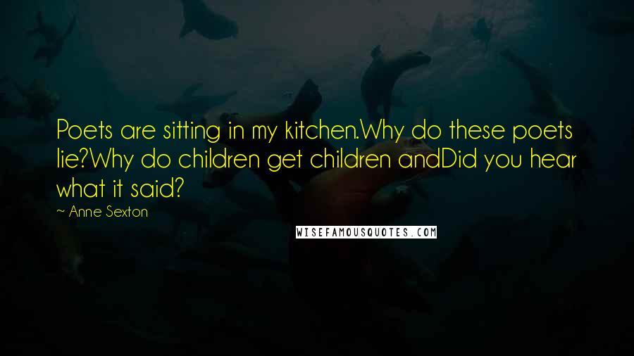 Anne Sexton Quotes: Poets are sitting in my kitchen.Why do these poets lie?Why do children get children andDid you hear what it said?