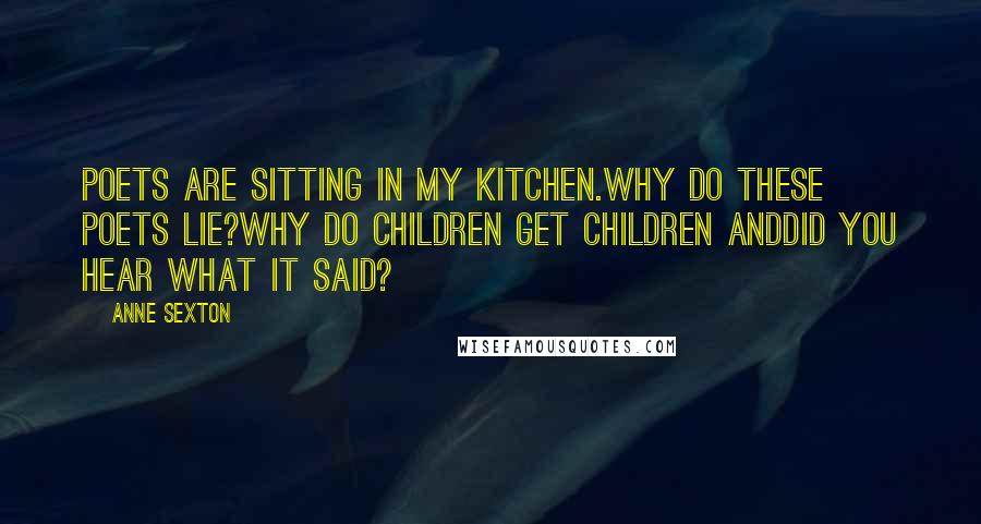 Anne Sexton Quotes: Poets are sitting in my kitchen.Why do these poets lie?Why do children get children andDid you hear what it said?