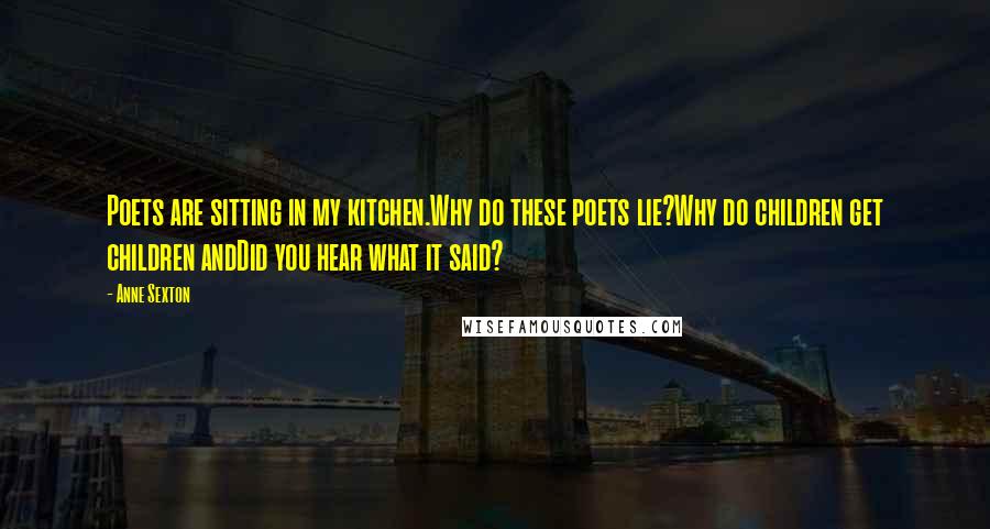 Anne Sexton Quotes: Poets are sitting in my kitchen.Why do these poets lie?Why do children get children andDid you hear what it said?