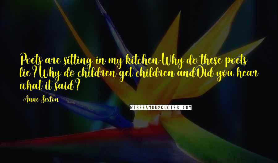 Anne Sexton Quotes: Poets are sitting in my kitchen.Why do these poets lie?Why do children get children andDid you hear what it said?