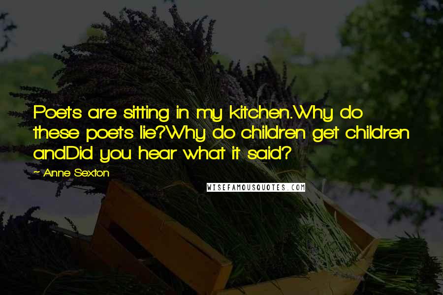 Anne Sexton Quotes: Poets are sitting in my kitchen.Why do these poets lie?Why do children get children andDid you hear what it said?