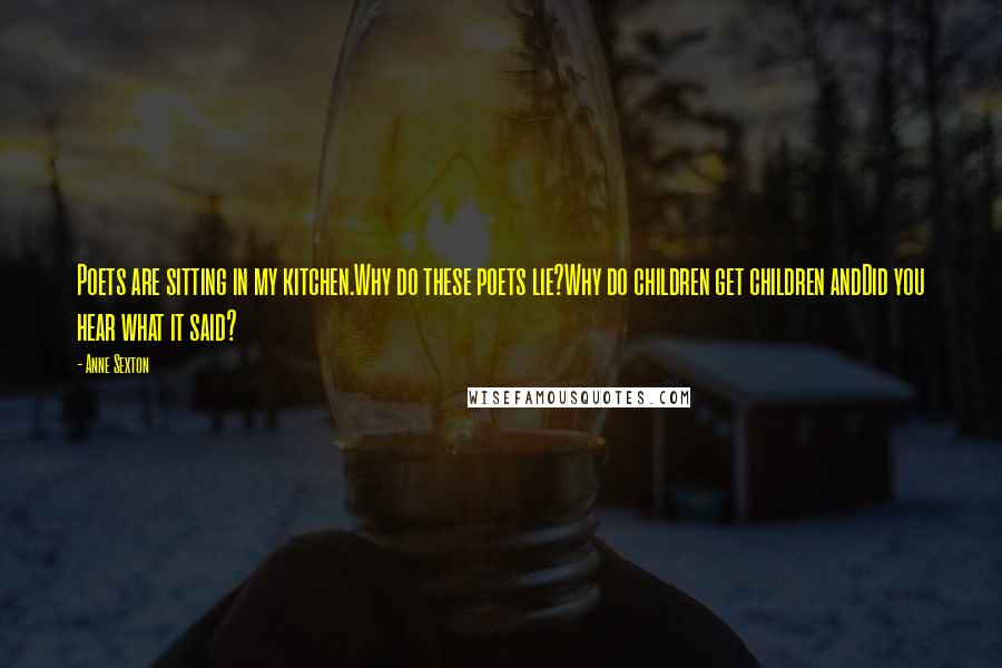 Anne Sexton Quotes: Poets are sitting in my kitchen.Why do these poets lie?Why do children get children andDid you hear what it said?