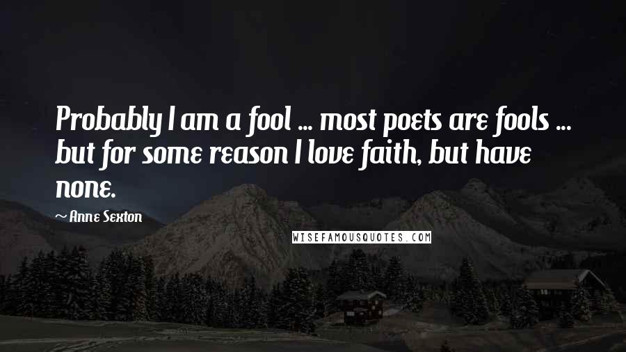 Anne Sexton Quotes: Probably I am a fool ... most poets are fools ... but for some reason I love faith, but have none.