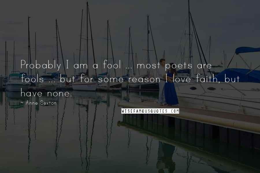 Anne Sexton Quotes: Probably I am a fool ... most poets are fools ... but for some reason I love faith, but have none.