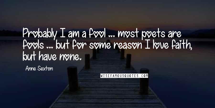 Anne Sexton Quotes: Probably I am a fool ... most poets are fools ... but for some reason I love faith, but have none.