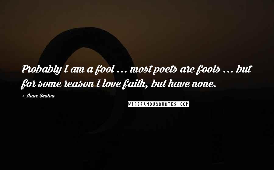 Anne Sexton Quotes: Probably I am a fool ... most poets are fools ... but for some reason I love faith, but have none.
