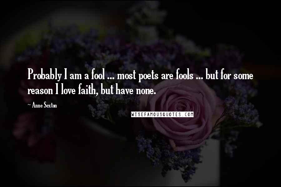 Anne Sexton Quotes: Probably I am a fool ... most poets are fools ... but for some reason I love faith, but have none.