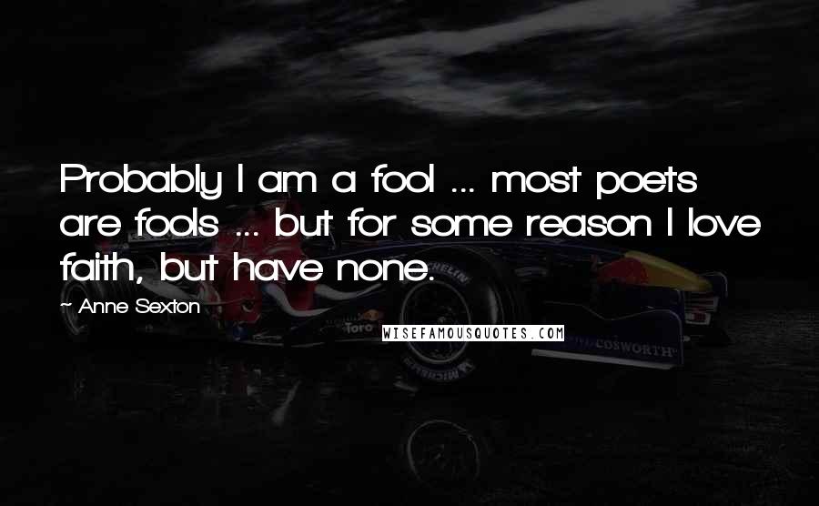 Anne Sexton Quotes: Probably I am a fool ... most poets are fools ... but for some reason I love faith, but have none.