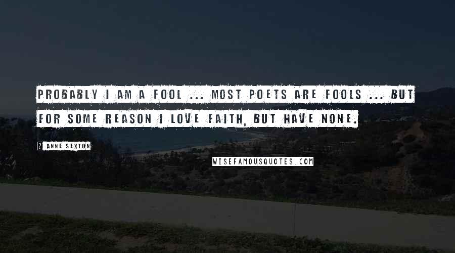 Anne Sexton Quotes: Probably I am a fool ... most poets are fools ... but for some reason I love faith, but have none.