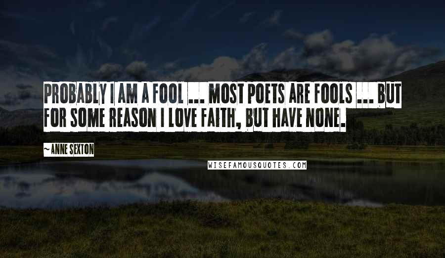 Anne Sexton Quotes: Probably I am a fool ... most poets are fools ... but for some reason I love faith, but have none.