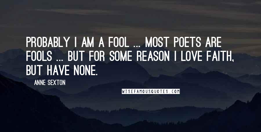 Anne Sexton Quotes: Probably I am a fool ... most poets are fools ... but for some reason I love faith, but have none.
