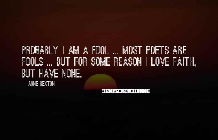 Anne Sexton Quotes: Probably I am a fool ... most poets are fools ... but for some reason I love faith, but have none.