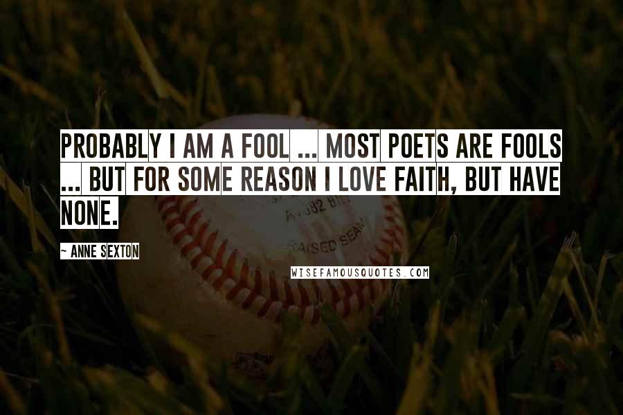 Anne Sexton Quotes: Probably I am a fool ... most poets are fools ... but for some reason I love faith, but have none.