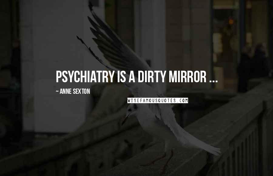 Anne Sexton Quotes: Psychiatry is a dirty mirror ...