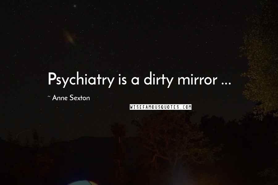 Anne Sexton Quotes: Psychiatry is a dirty mirror ...