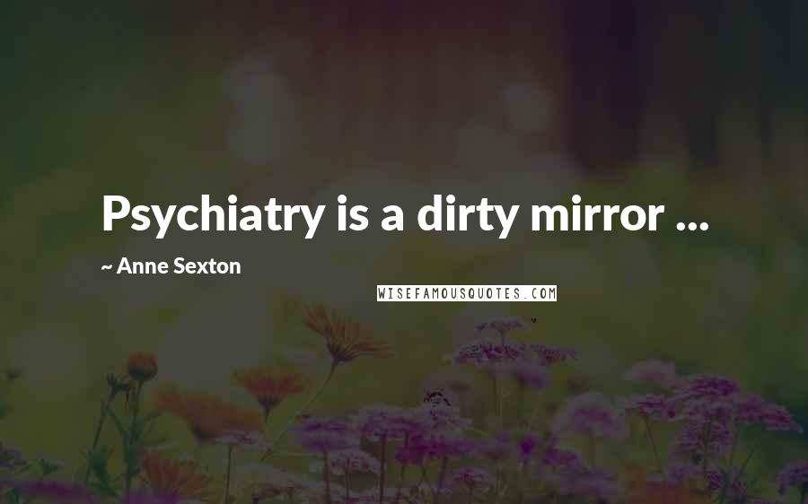 Anne Sexton Quotes: Psychiatry is a dirty mirror ...