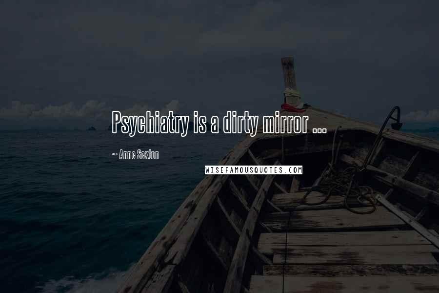 Anne Sexton Quotes: Psychiatry is a dirty mirror ...