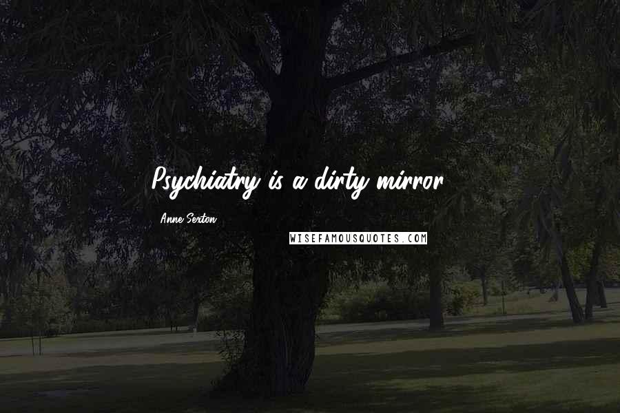 Anne Sexton Quotes: Psychiatry is a dirty mirror ...