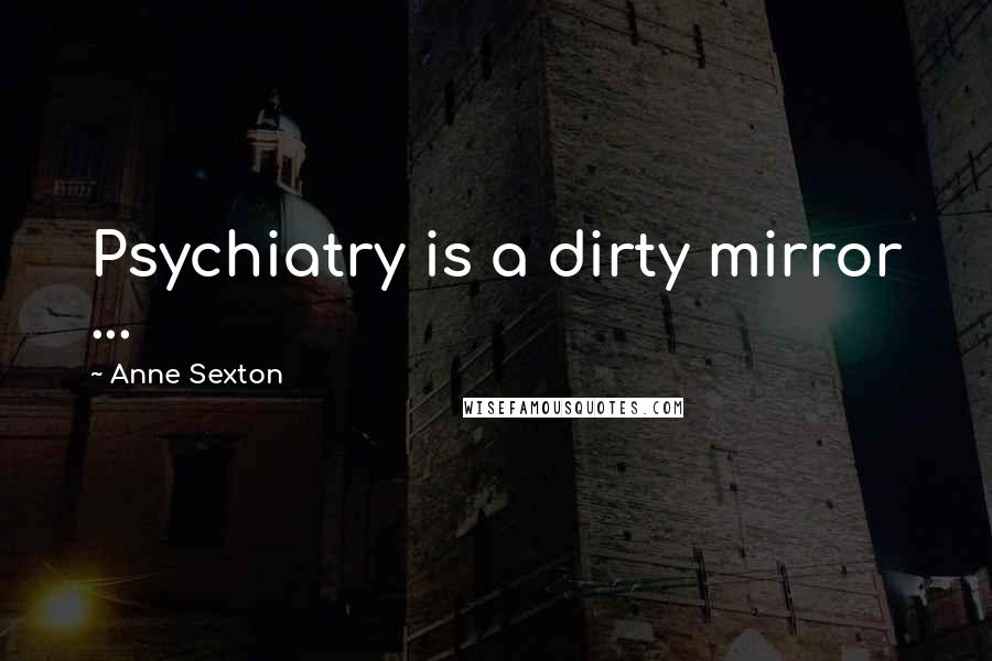 Anne Sexton Quotes: Psychiatry is a dirty mirror ...