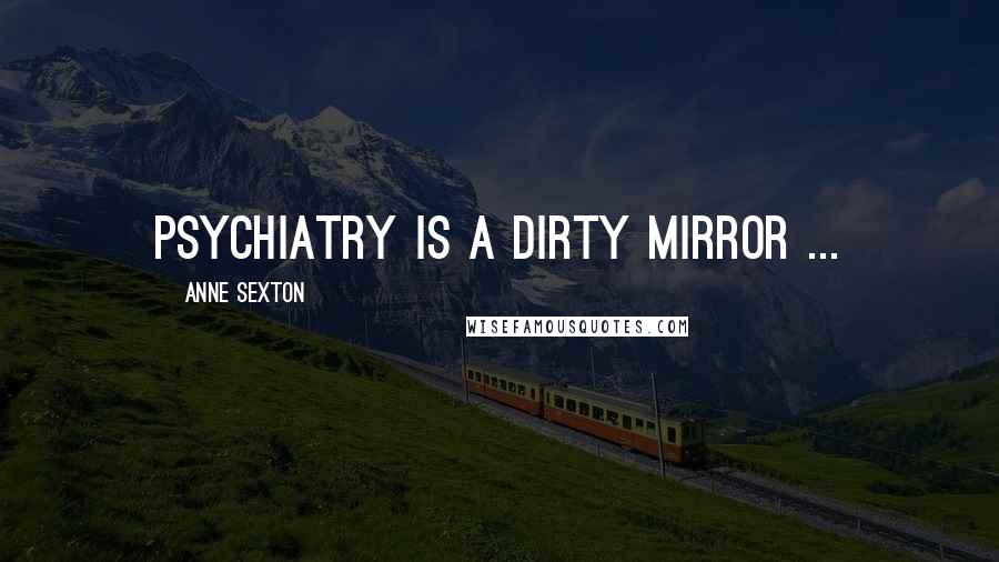 Anne Sexton Quotes: Psychiatry is a dirty mirror ...