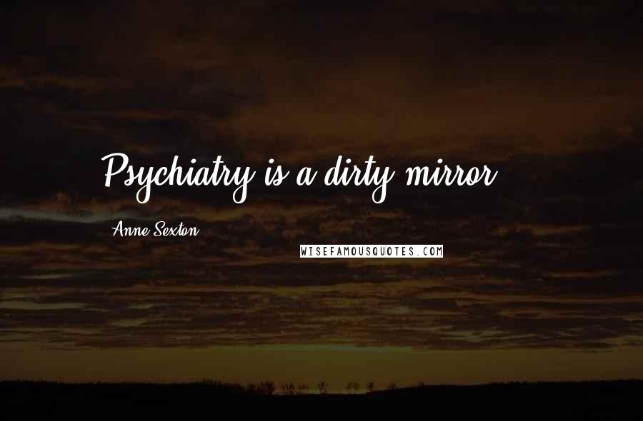 Anne Sexton Quotes: Psychiatry is a dirty mirror ...