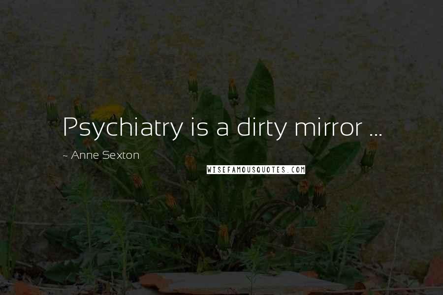 Anne Sexton Quotes: Psychiatry is a dirty mirror ...